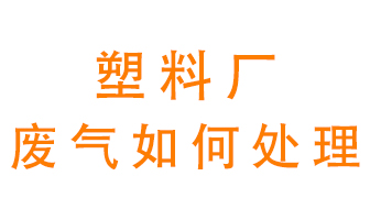 塑料廠產(chǎn)生的廢氣該怎么處理？